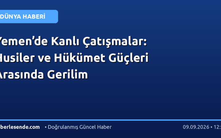 Yemen’de Kanlı Çatışmalar: Husiler ve Hükümet Güçleri Arasında Gerilim