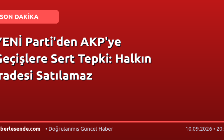 YENİ Parti'den AKP'ye Geçişlere Sert Tepki: Halkın İradesi Satılamaz