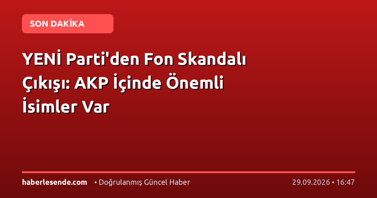 YENİ Parti'den Fon Skandalı Çıkışı: AKP İçinde Önemli İsimler Var