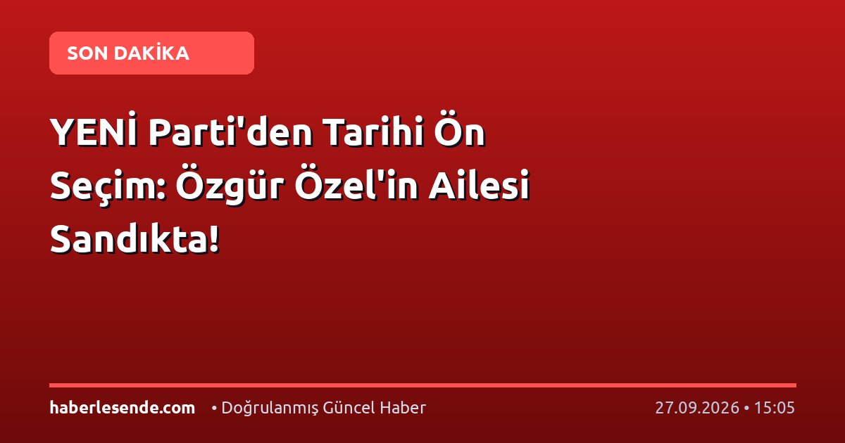 YENİ Parti'den Tarihi Ön Seçim: Özgür Özel'in Ailesi Sandıkta!