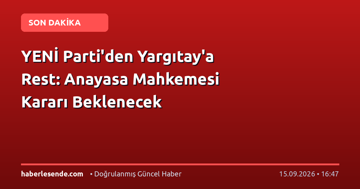 YENİ Parti'den Yargıtay'a Rest: Anayasa Mahkemesi Kararı Beklenecek