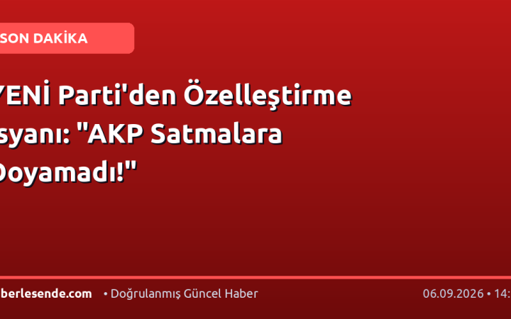 YENİ Parti'den Özelleştirme İsyanı: "AKP Satmalara Doyamadı!"