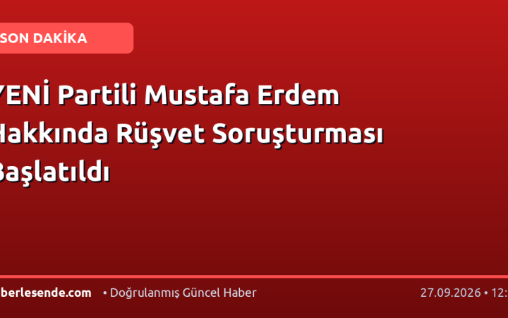 YENİ Partili Mustafa Erdem Hakkında Rüşvet Soruşturması Başlatıldı