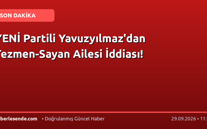 YENİ Partili Yavuzyılmaz'dan Tezmen-Sayan Ailesi İddiası!