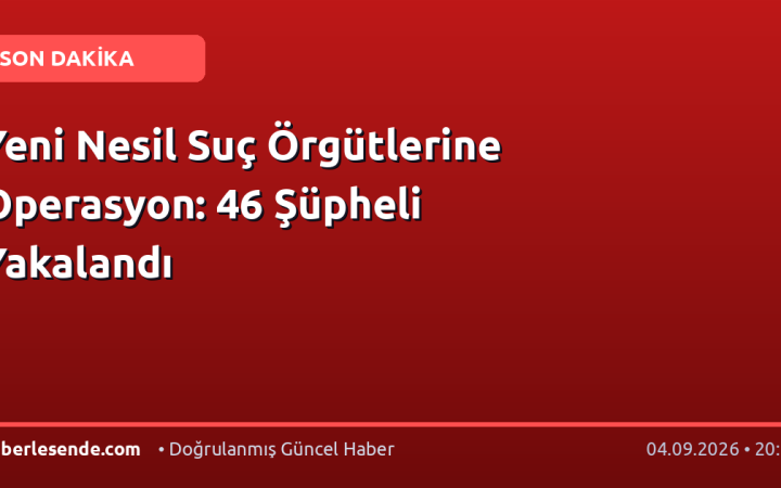 Yeni Nesil Suç Örgütlerine Operasyon: 46 Şüpheli Yakalandı