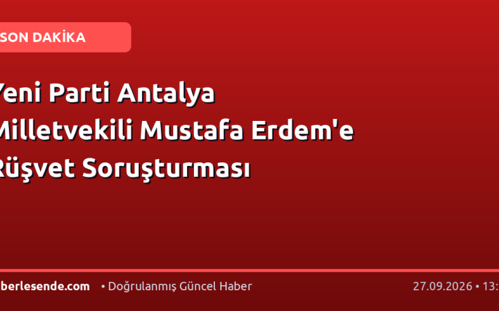 Yeni Parti Antalya Milletvekili Mustafa Erdem'e Rüşvet Soruşturması