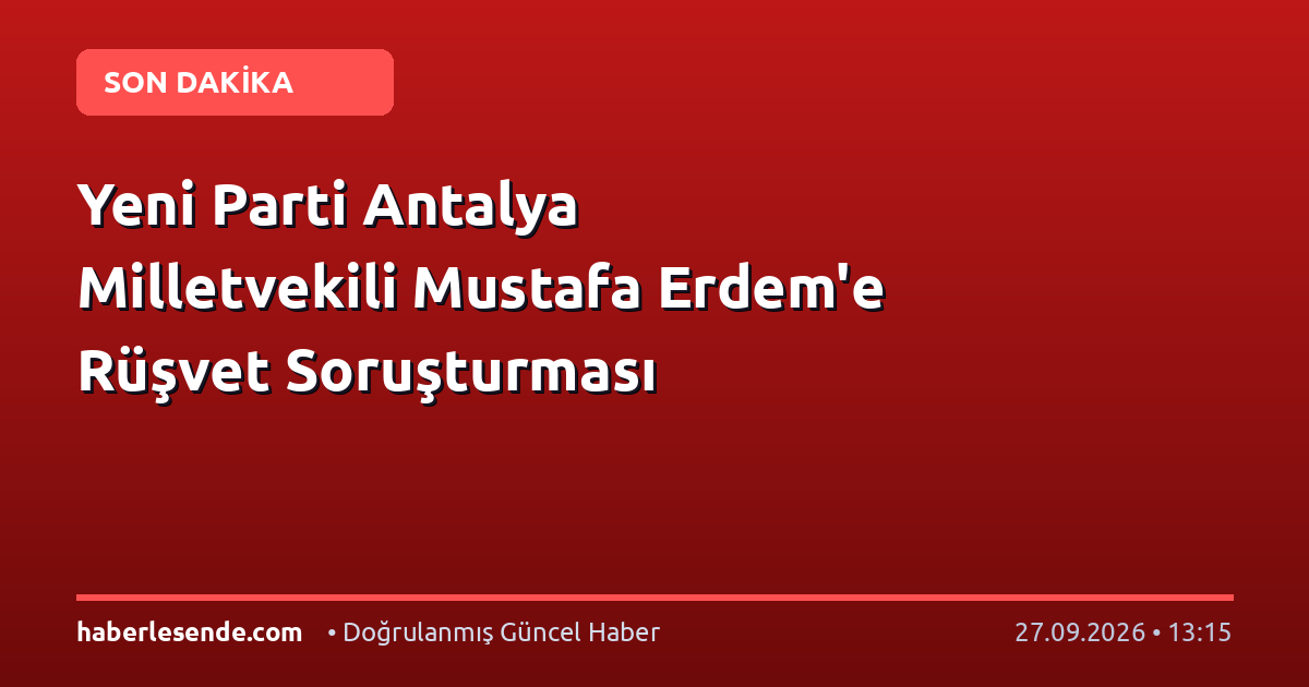 Yeni Parti Antalya Milletvekili Mustafa Erdem'e Rüşvet Soruşturması