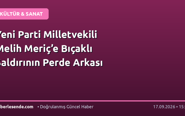 Yeni Parti Milletvekili Melih Meriç’e Bıçaklı Saldırının Perde Arkası