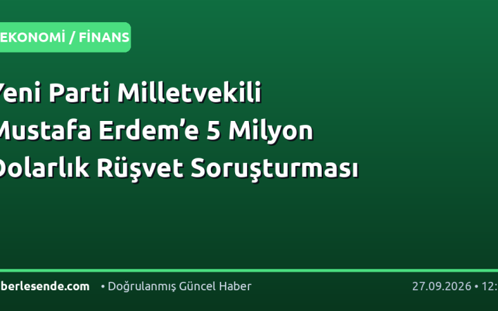 Yeni Parti Milletvekili Mustafa Erdem’e 5 Milyon Dolarlık Rüşvet Soruşturması