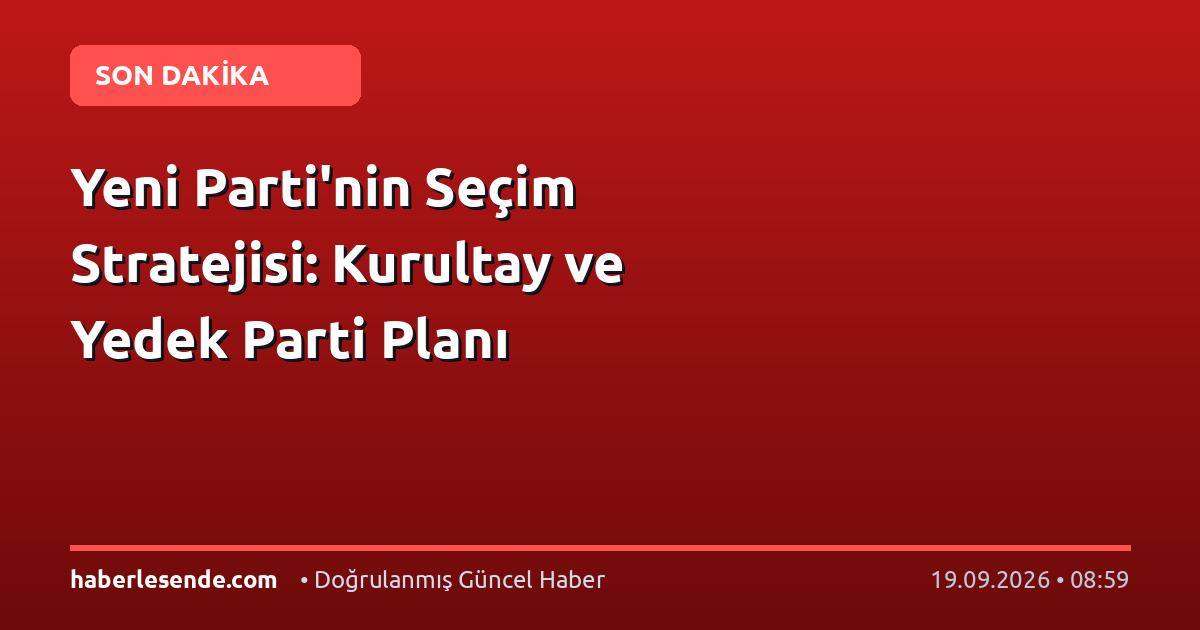 Yeni Parti'nin Seçim Stratejisi: Kurultay ve Yedek Parti Planı