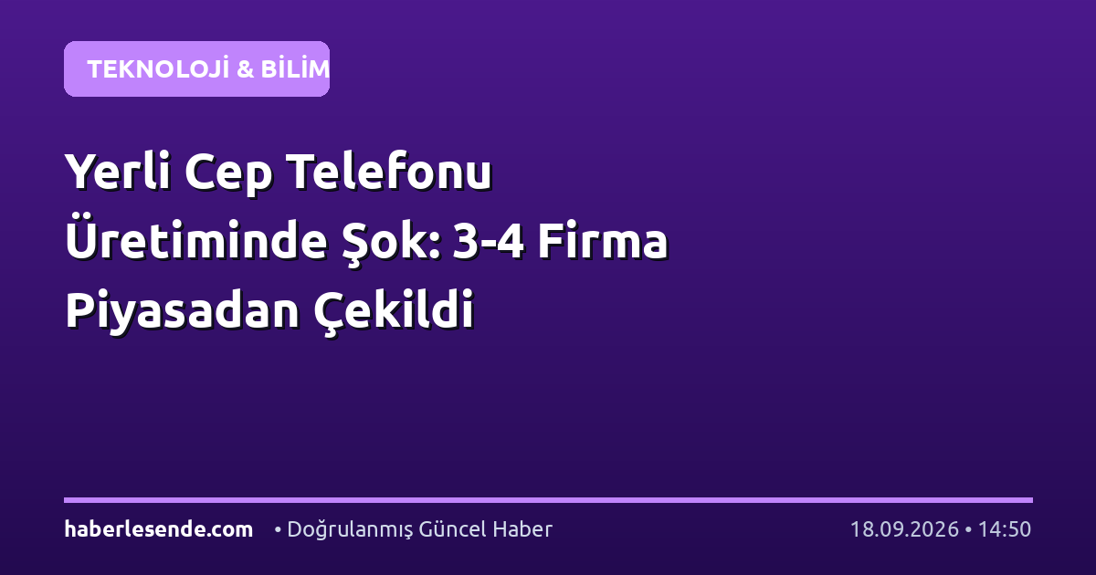 Yerli Cep Telefonu Üretiminde Şok: 3-4 Firma Piyasadan Çekildi