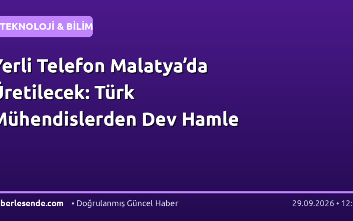 Yerli Telefon Malatya’da Üretilecek: Türk Mühendislerden Dev Hamle