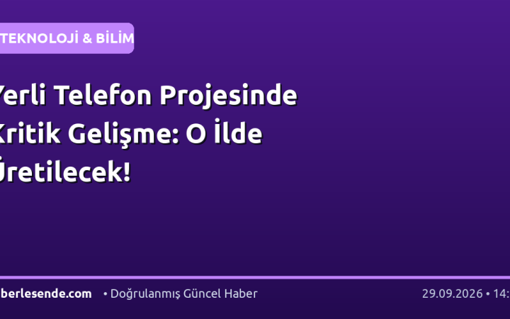 Yerli Telefon Projesinde Kritik Gelişme: O İlde Üretilecek!