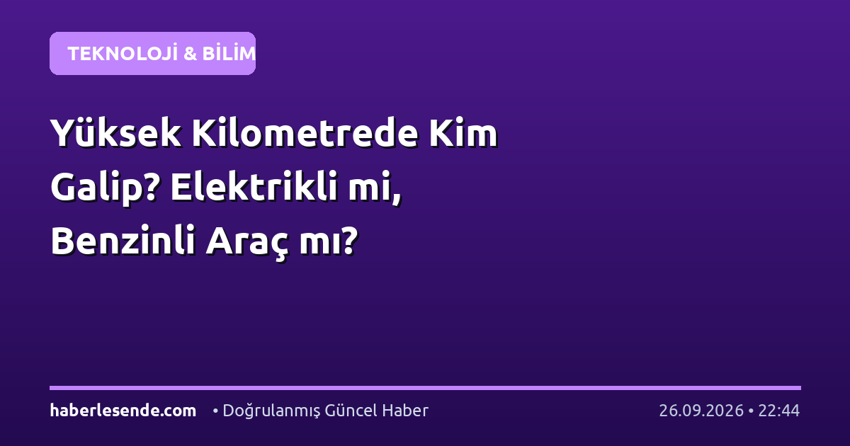 Yüksek Kilometrede Kim Galip? Elektrikli mi, Benzinli Araç mı?