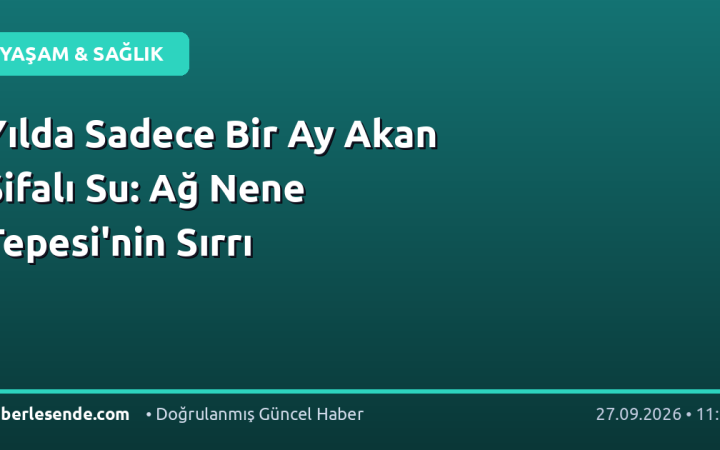 Yılda Sadece Bir Ay Akan Şifalı Su: Ağ Nene Tepesi'nin Sırrı