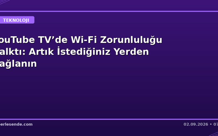 YouTube TV’de Wi-Fi Zorunluluğu Kalktı: Artık İstediğiniz Yerden Bağlanın