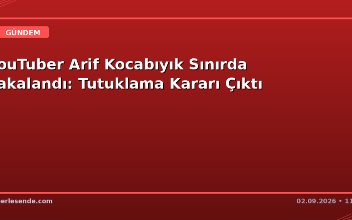 YouTuber Arif Kocabıyık Sınırda Yakalandı: Tutuklama Kararı Çıktı