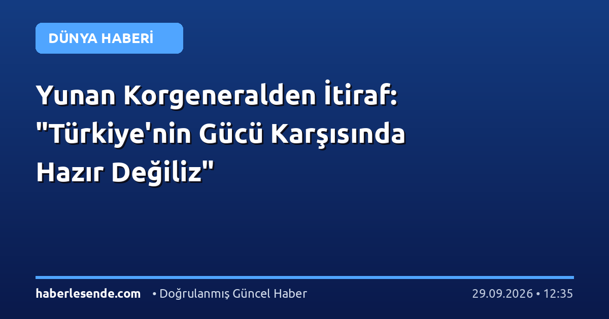 Yunan Korgeneralden İtiraf: "Türkiye'nin Gücü Karşısında Hazır Değiliz"