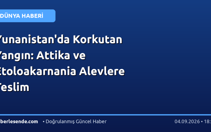 Yunanistan'da Korkutan Yangın: Attika ve Etoloakarnania Alevlere Teslim