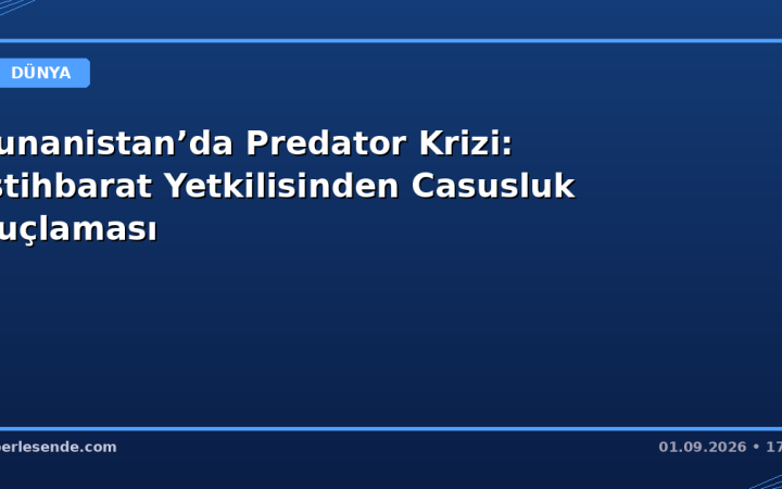 Yunanistan’da Predator Krizi: İstihbarat Yetkilisinden Casusluk Suçlaması