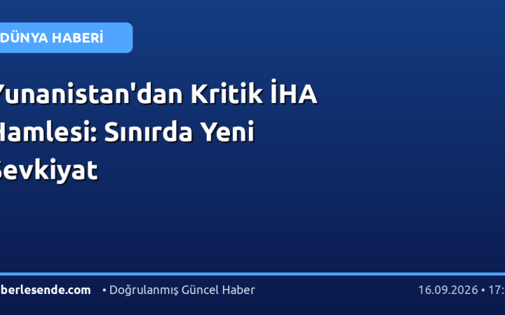 Yunanistan'dan Kritik İHA Hamlesi: Sınırda Yeni Sevkiyat
