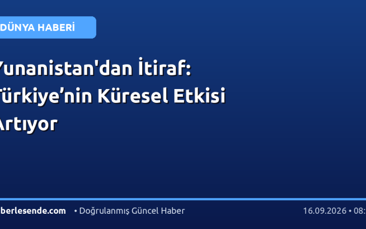 Yunanistan'dan İtiraf: Türkiye’nin Küresel Etkisi Artıyor