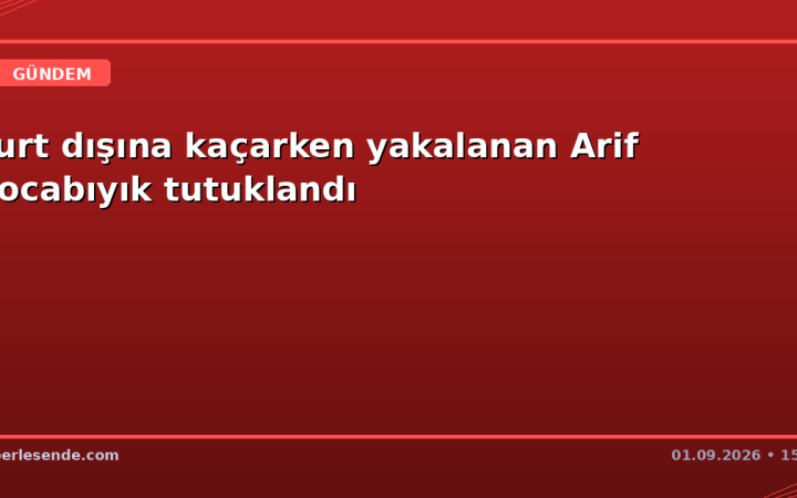 Yurt dışına kaçarken yakalanan Arif Kocabıyık tutuklandı