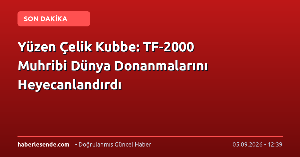 Yüzen Çelik Kubbe: TF-2000 Muhribi Dünya Donanmalarını Heyecanlandırdı