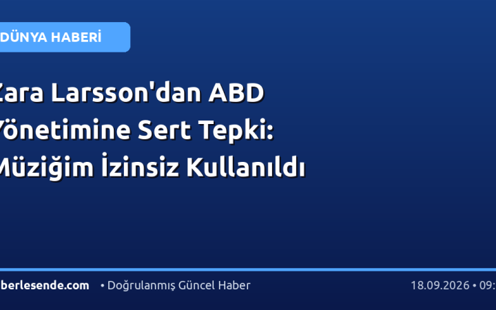 Zara Larsson'dan ABD Yönetimine Sert Tepki: Müziğim İzinsiz Kullanıldı