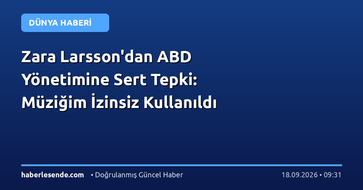 Zara Larsson'dan ABD Yönetimine Sert Tepki: Müziğim İzinsiz Kullanıldı
