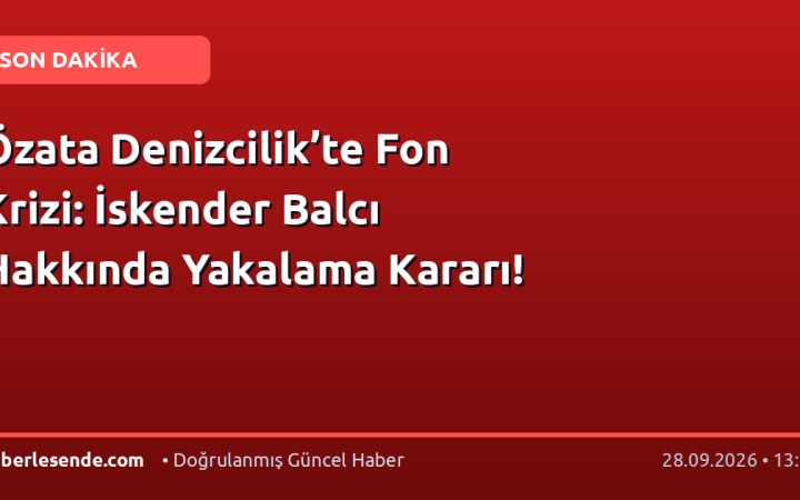 Özata Denizcilik’te Fon Krizi: İskender Balcı Hakkında Yakalama Kararı!