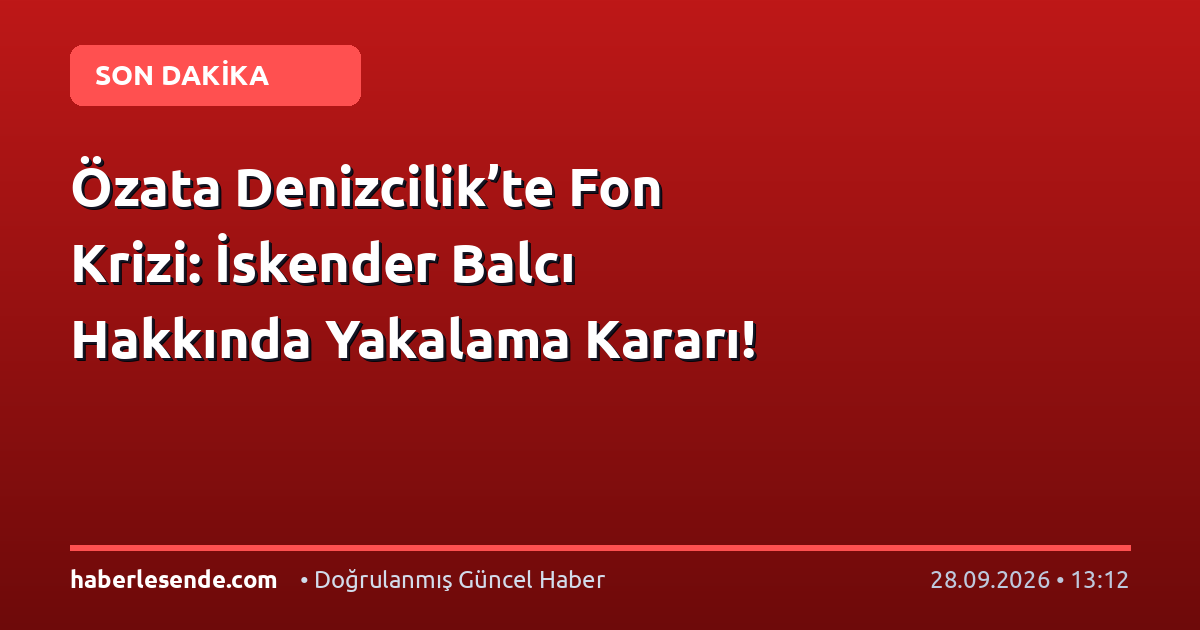 Özata Denizcilik’te Fon Krizi: İskender Balcı Hakkında Yakalama Kararı!