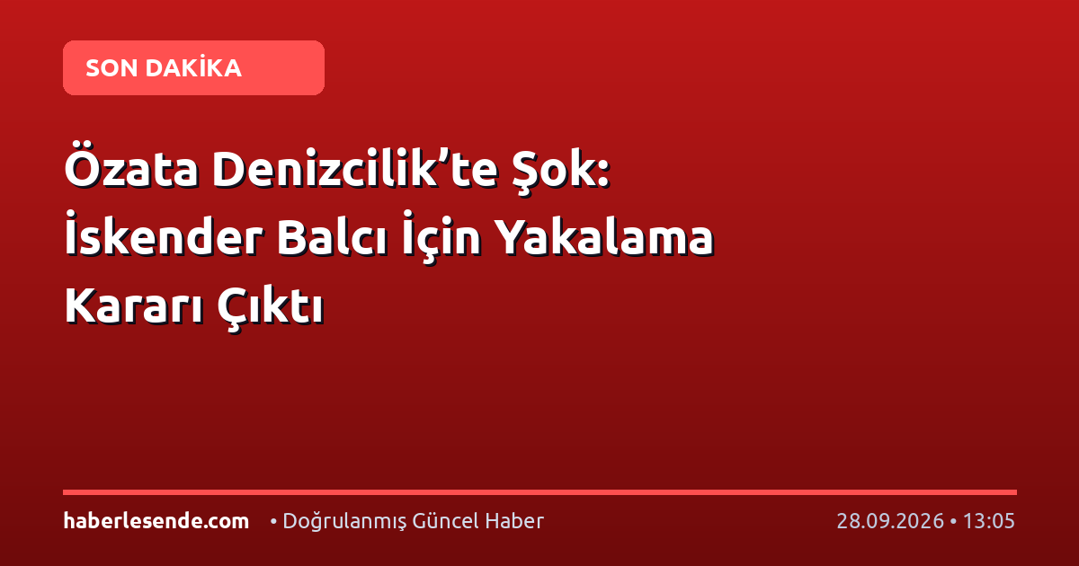 Özata Denizcilik’te Şok: İskender Balcı İçin Yakalama Kararı Çıktı