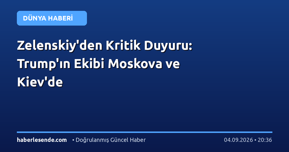 Zelenskiy'den Kritik Duyuru: Trump'ın Ekibi Moskova ve Kiev'de