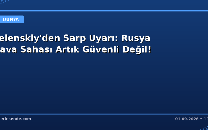 Zelenskiy'den Sarp Uyarı: Rusya Hava Sahası Artık Güvenli Değil!