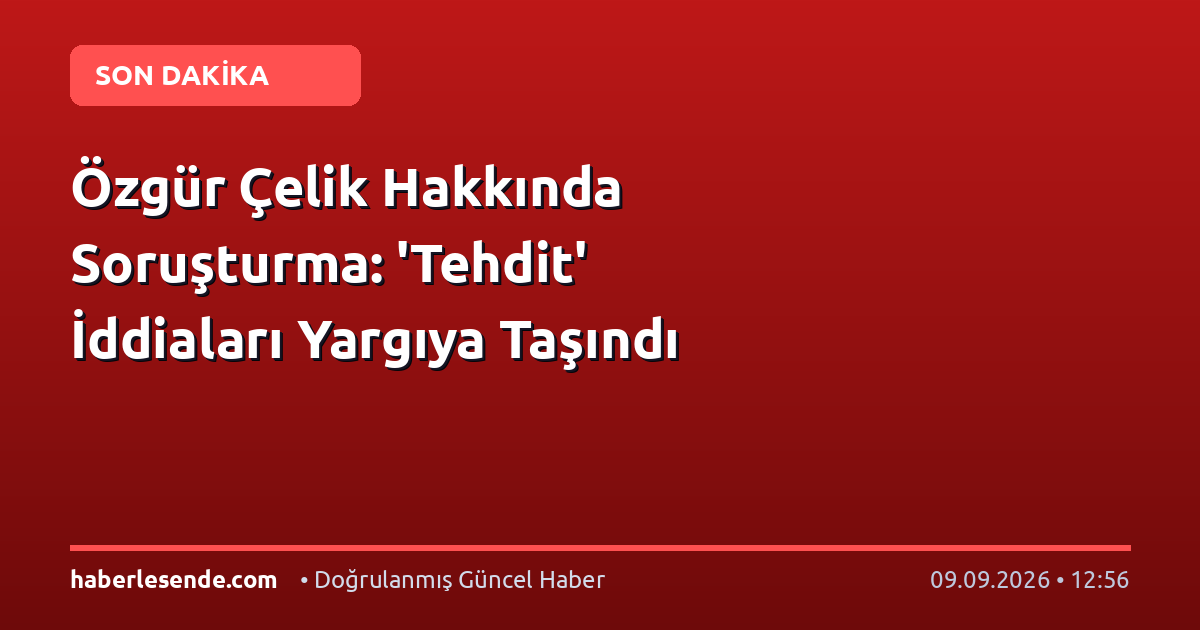Özgür Çelik Hakkında Soruşturma: 'Tehdit' İddiaları Yargıya Taşındı