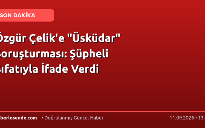 Özgür Çelik'e "Üsküdar" Soruşturması: Şüpheli Sıfatıyla İfade Verdi