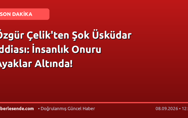 Özgür Çelik'ten Şok Üsküdar İddiası: İnsanlık Onuru Ayaklar Altında!