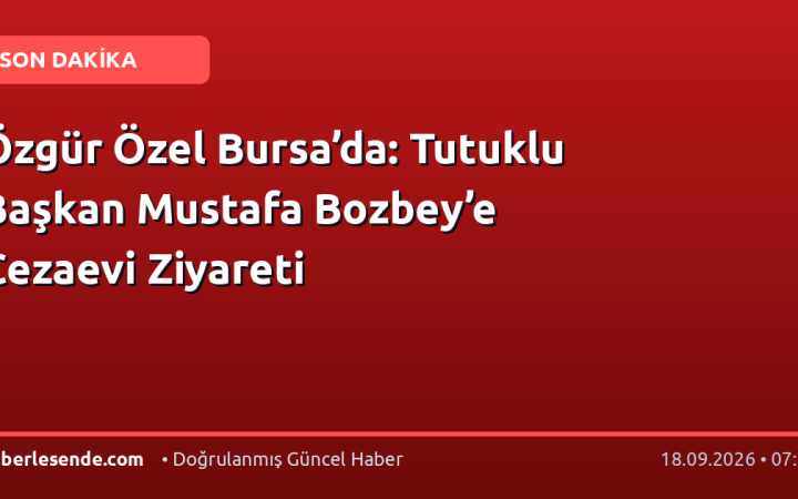 Özgür Özel Bursa’da: Tutuklu Başkan Mustafa Bozbey’e Cezaevi Ziyareti