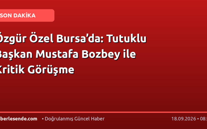 Özgür Özel Bursa’da: Tutuklu Başkan Mustafa Bozbey ile Kritik Görüşme