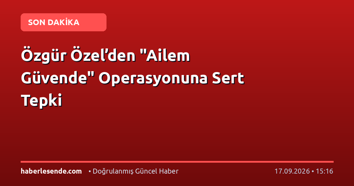 Özgür Özel’den "Ailem Güvende" Operasyonuna Sert Tepki