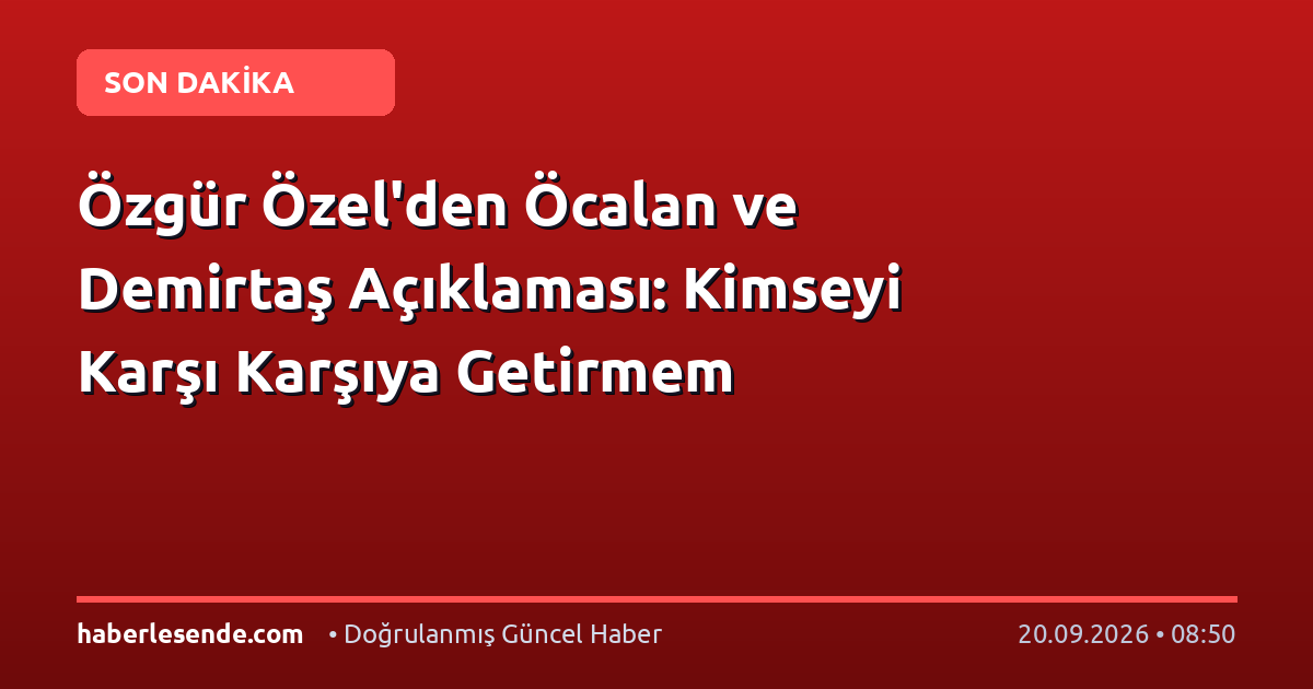 Özgür Özel'den Öcalan ve Demirtaş Açıklaması: Kimseyi Karşı Karşıya Getirmem