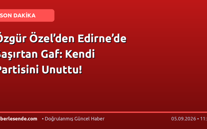 Özgür Özel’den Edirne’de Şaşırtan Gaf: Kendi Partisini Unuttu!