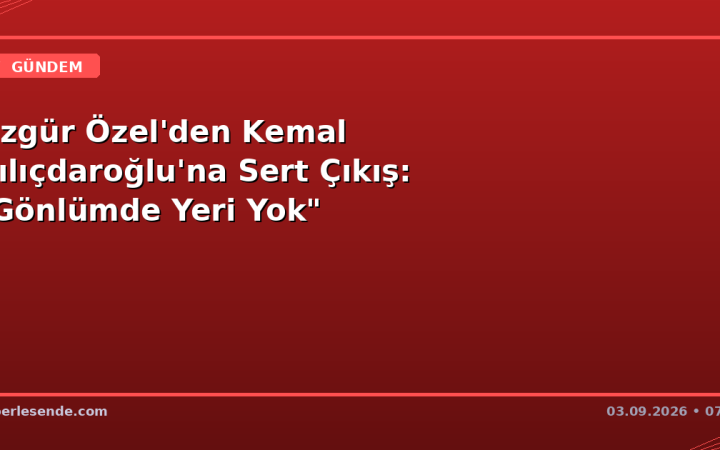 Özgür Özel'den Kemal Kılıçdaroğlu'na Sert Çıkış: "Gönlümde Yeri Yok"