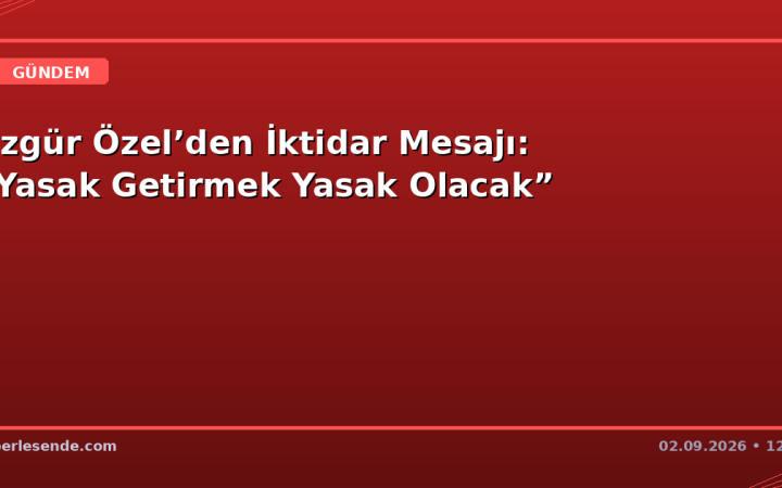Özgür Özel’den İktidar Mesajı: “Yasak Getirmek Yasak Olacak”