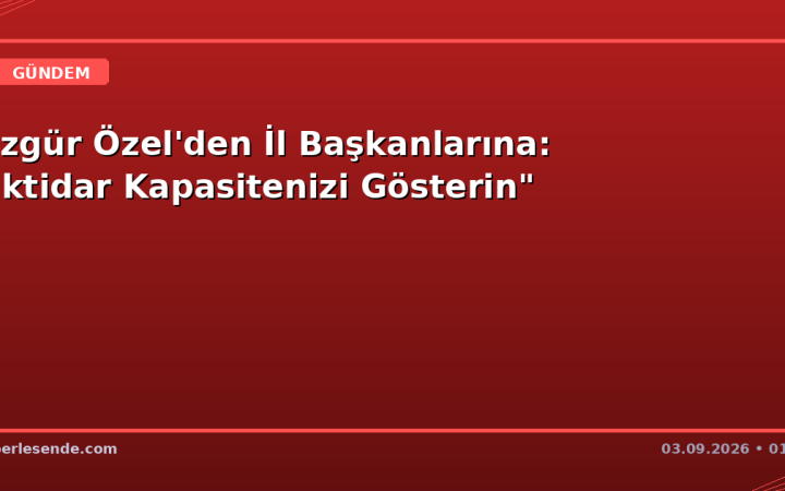 Özgür Özel'den İl Başkanlarına: "İktidar Kapasitenizi Gösterin"