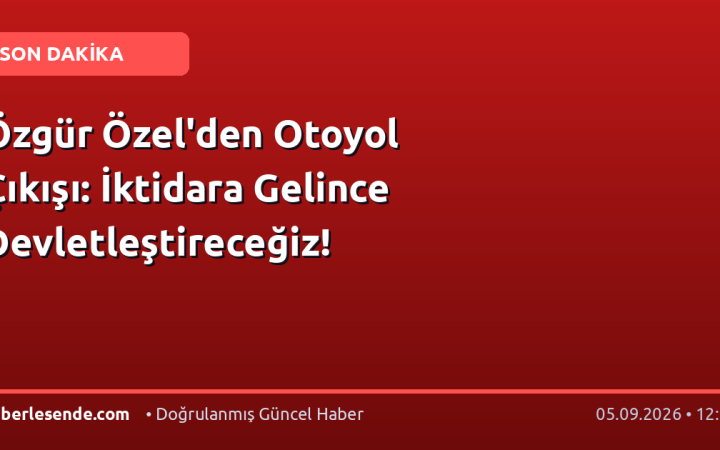 Özgür Özel'den Otoyol Çıkışı: İktidara Gelince Devletleştireceğiz!