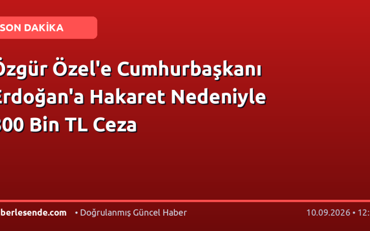 Özgür Özel'e Cumhurbaşkanı Erdoğan'a Hakaret Nedeniyle 800 Bin TL Ceza