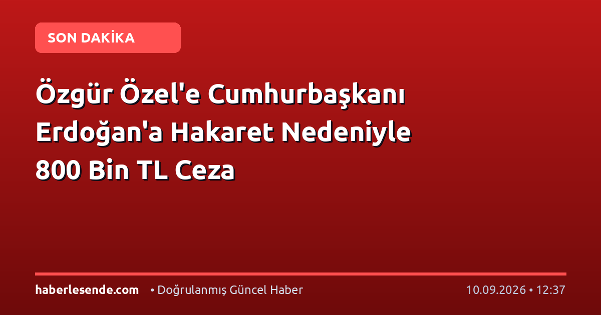 Özgür Özel'e Cumhurbaşkanı Erdoğan'a Hakaret Nedeniyle 800 Bin TL Ceza