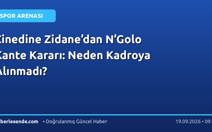 Zinedine Zidane’dan N’Golo Kante Kararı: Neden Kadroya Alınmadı?